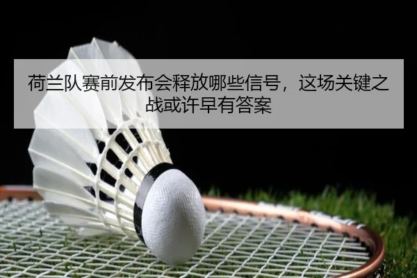 荷兰队赛前发布会释放哪些信号，这场关键之战或许早有答案
